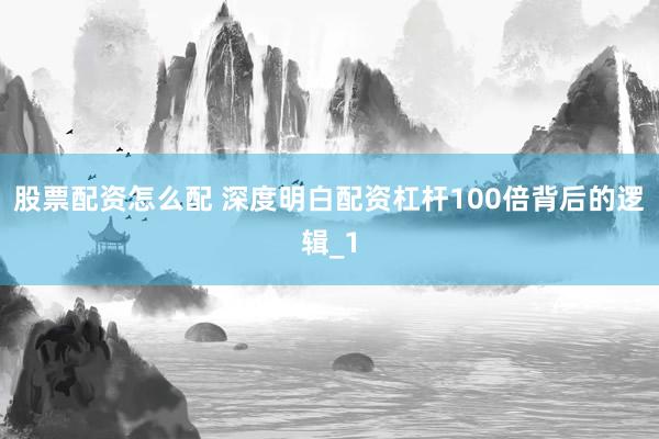 股票配资怎么配 深度明白配资杠杆100倍背后的逻辑_1