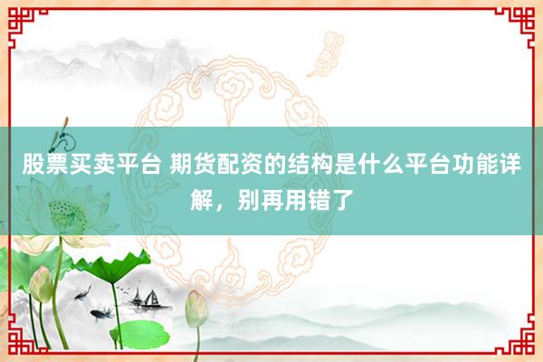 股票买卖平台 期货配资的结构是什么平台功能详解，别再用错了
