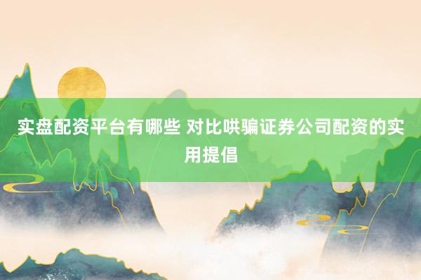 实盘配资平台有哪些 对比哄骗证券公司配资的实用提倡