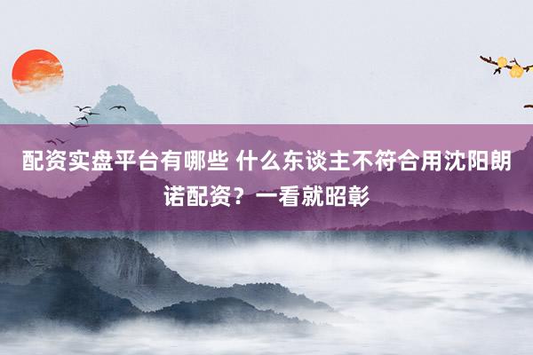 配资实盘平台有哪些 什么东谈主不符合用沈阳朗诺配资？一看就昭彰