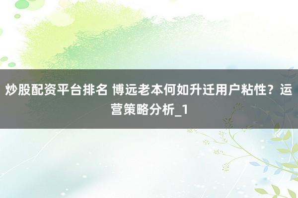 炒股配资平台排名 博远老本何如升迁用户粘性？运营策略分析_1