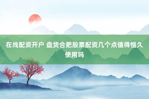 在线配资开户 盘货合肥股票配资几个点值得恒久使用吗