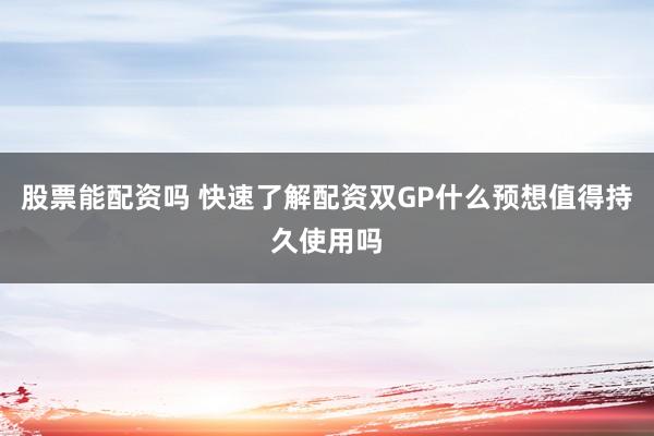 股票能配资吗 快速了解配资双GP什么预想值得持久使用吗