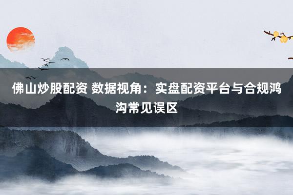 佛山炒股配资 数据视角：实盘配资平台与合规鸿沟常见误区