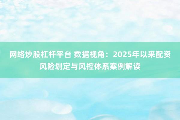 网络炒股杠杆平台 数据视角：2025年以来配资风险划定与风控体系案例解读