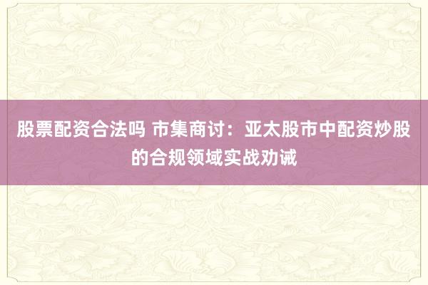 股票配资合法吗 市集商讨：亚太股市中配资炒股的合规领域实战劝诫