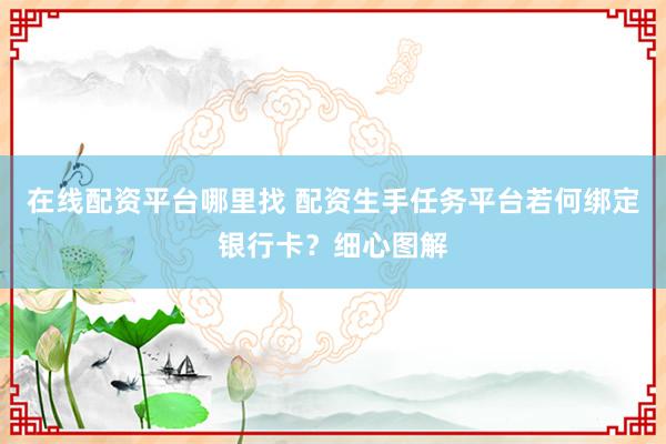 在线配资平台哪里找 配资生手任务平台若何绑定银行卡？细心图解