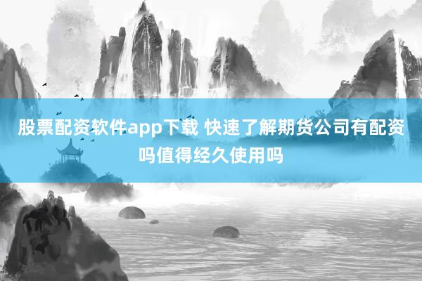 股票配资软件app下载 快速了解期货公司有配资吗值得经久使用吗