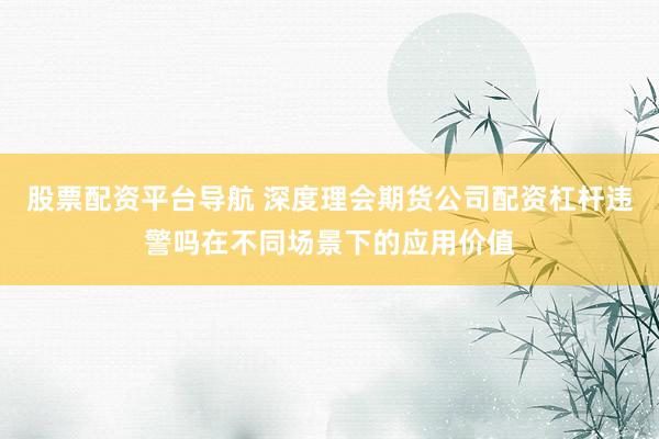 股票配资平台导航 深度理会期货公司配资杠杆违警吗在不同场景下的应用价值