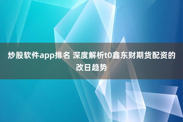 炒股软件app排名 深度解析t0鑫东财期货配资的改日趋势