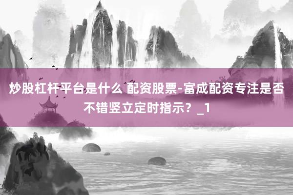 炒股杠杆平台是什么 配资股票-富成配资专注是否不错竖立定时指示？_1