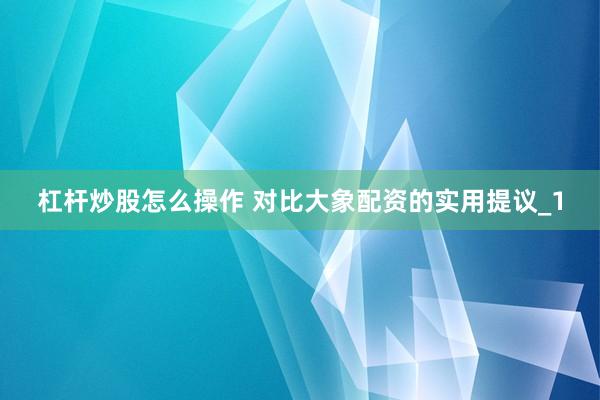 杠杆炒股怎么操作 对比大象配资的实用提议_1