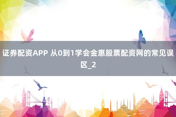 证券配资APP 从0到1学会金惠股票配资网的常见误区_2
