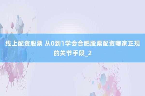 线上配资股票 从0到1学会合肥股票配资哪家正规的关节手段_2