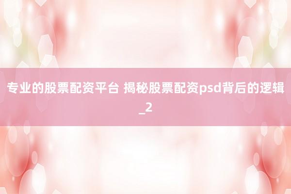 专业的股票配资平台 揭秘股票配资psd背后的逻辑_2