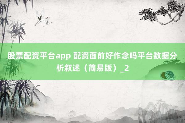 股票配资平台app 配资面前好作念吗平台数据分析叙述（简易版）_2