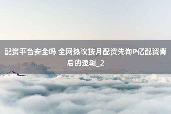 配资平台安全吗 全网热议按月配资先询P亿配资背后的逻辑_2