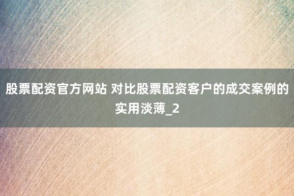 股票配资官方网站 对比股票配资客户的成交案例的实用淡薄_2