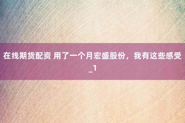 在线期货配资 用了一个月宏盛股份，我有这些感受_1