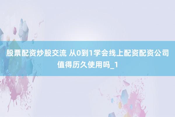 股票配资炒股交流 从0到1学会线上配资配资公司值得历久使用吗_1