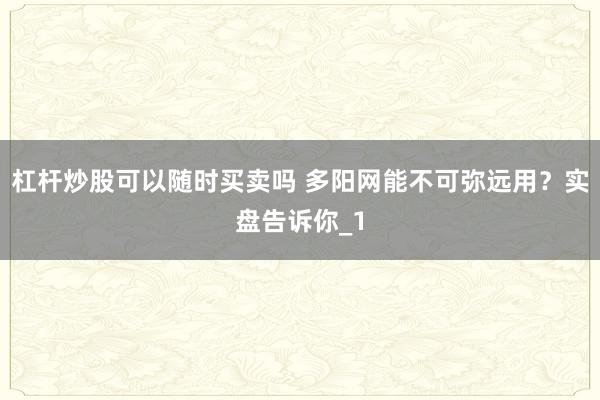 杠杆炒股可以随时买卖吗 多阳网能不可弥远用？实盘告诉你_1