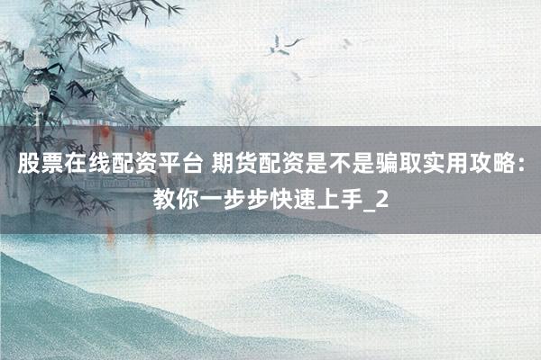 股票在线配资平台 期货配资是不是骗取实用攻略：教你一步步快速上手_2