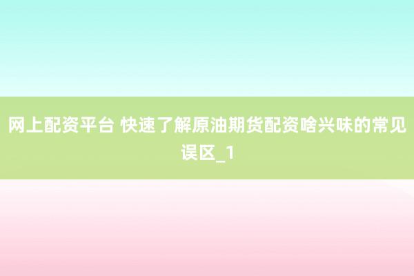 网上配资平台 快速了解原油期货配资啥兴味的常见误区_1