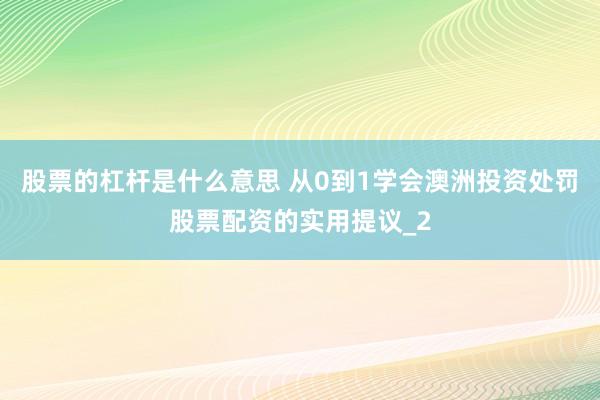 股票的杠杆是什么意思 从0到1学会澳洲投资处罚股票配资的实用提议_2